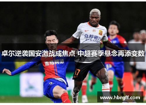 卓尔逆袭国安激战成焦点 中超赛季悬念再添变数